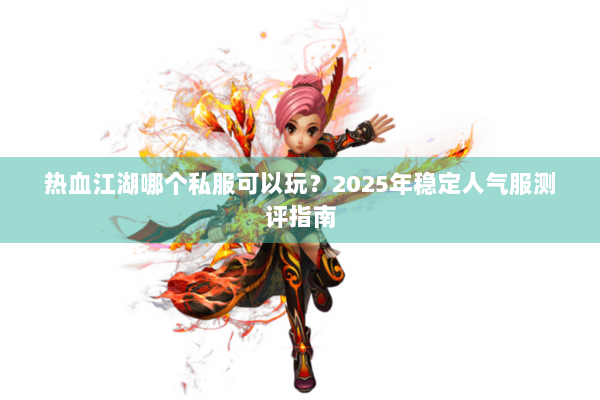 热血江湖哪个私服可以玩?2025年稳定人气服测评指南 热血江湖哪个私服可以玩?2025年稳定人气服测评指南