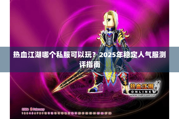 热血江湖哪个私服可以玩?2025年稳定人气服测评指南 热血江湖哪个私服可以玩?2025年稳定人气服测评指南