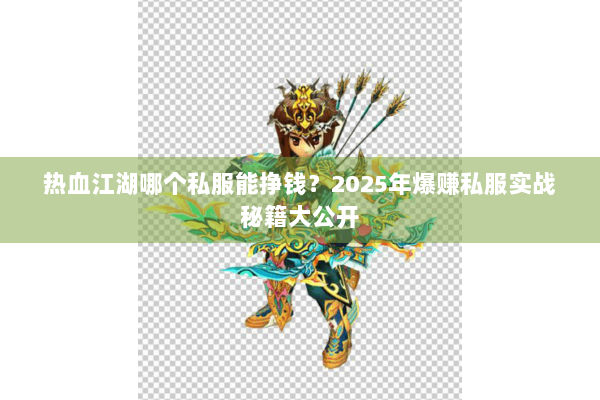 热血江湖哪个私服能挣钱?2025年爆赚私服实战秘籍大公开 热血江湖哪个私服能挣钱?2025年爆赚私服实战秘籍大公开
