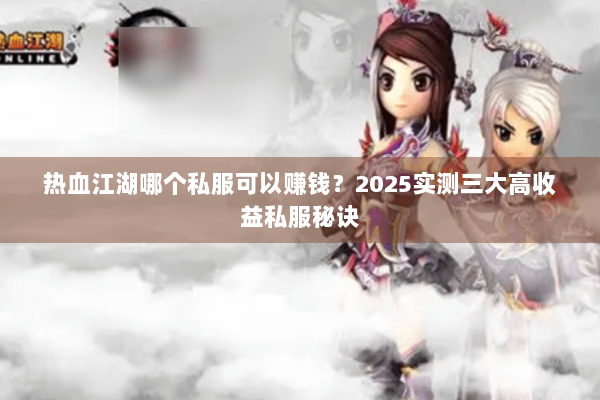 热血江湖哪个私服可以赚钱?2025实测三大高收益私服秘诀 热血江湖哪个私服可以赚钱?2025实测三大高收益私服秘诀