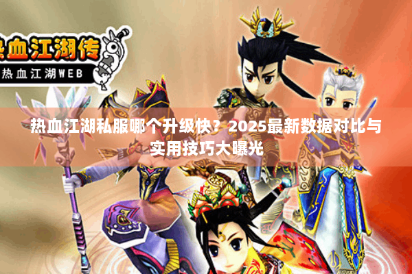 热血江湖私服哪个升级快?2025最新数据对比与实用技巧大曝光 热血江湖私服哪个升级快?2025最新数据对比与实用技巧大曝光