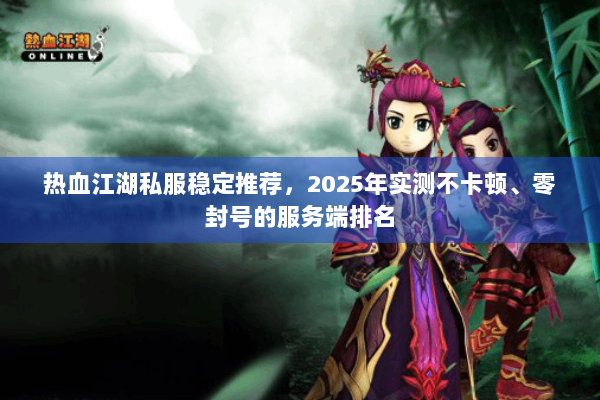 热血江湖私服稳定推荐,2025年实测不卡顿、零封号的服务端排名 热血江湖私服稳定推荐,2025年实测不卡顿、零封号的服务端排名