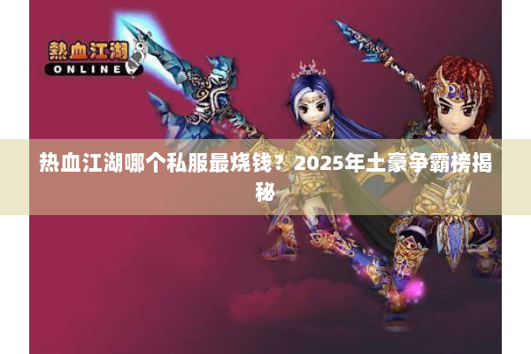 热血江湖哪个私服最烧钱？2025年土豪争霸榜揭秘