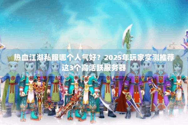 热血江湖私服哪个人气好?2025年玩家实测推荐这3个高活跃服务器 热血江湖私服哪个人气好?2025年玩家实测推荐这3个高活跃服务器