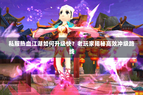 私服热血江湖如何升级快?老玩家揭秘高效冲级路线 私服热血江湖如何升级快?老玩家揭秘高效冲级路线