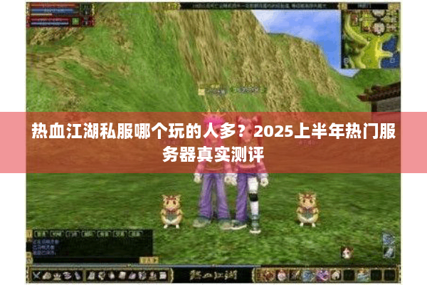热血江湖私服哪个玩的人多？2025上半年热门服务器真实测评