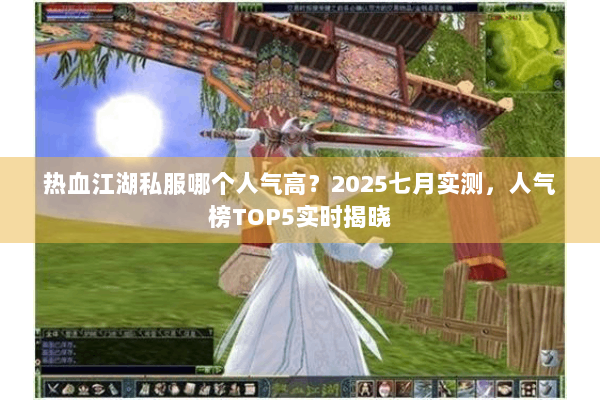 热血江湖私服哪个人气高？2025七月实测，人气榜TOP5实时揭晓