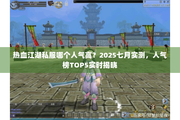 热血江湖私服哪个人气高？2025七月实测，人气榜TOP5实时揭晓