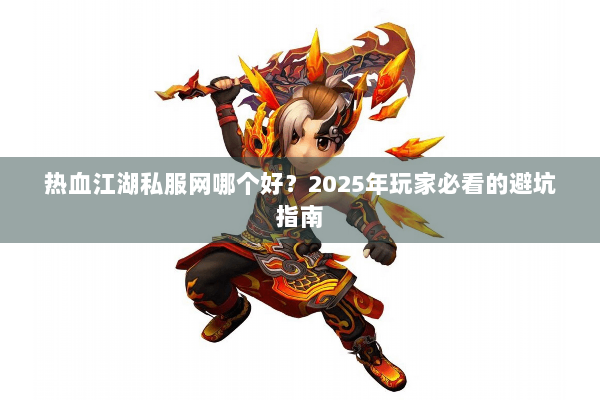 热血江湖私服网哪个好？2025年玩家必看的避坑指南