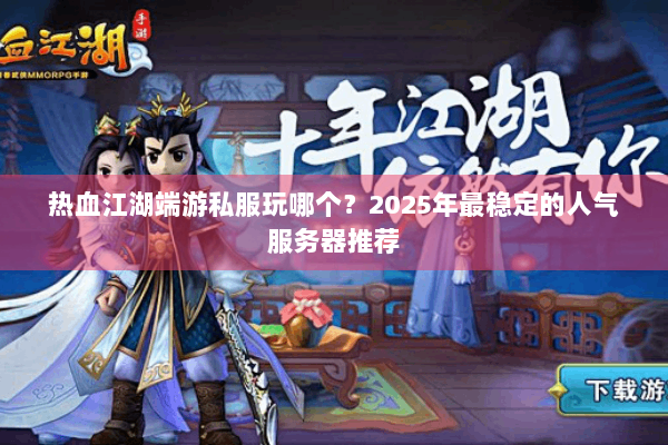 热血江湖端游私服玩哪个？2025年最稳定的人气服务器推荐