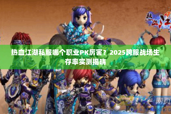 热血江湖私服哪个职业PK厉害?2025跨服战场生存率实测揭晓 热血江湖私服哪个职业PK厉害?2025跨服战场生存率实测揭晓