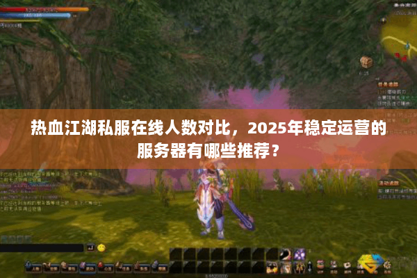 热血江湖私服在线人数对比,2025年稳定运营的服务器有哪些推荐? 热血江湖私服在线人数对比,2025年稳定运营的服务器有哪些推荐?