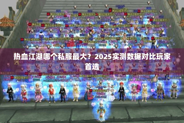 热血江湖哪个私服最大？2025实测数据对比玩家首选