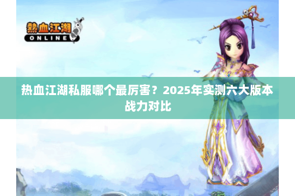 热血江湖私服哪个最厉害?2025年实测六大版本战力对比 热血江湖私服哪个最厉害?2025年实测六大版本战力对比