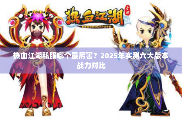 热血江湖私服哪个最厉害?2025年实测六大版本战力对比 热血江湖私服哪个最厉害?2025年实测六大版本战力对比