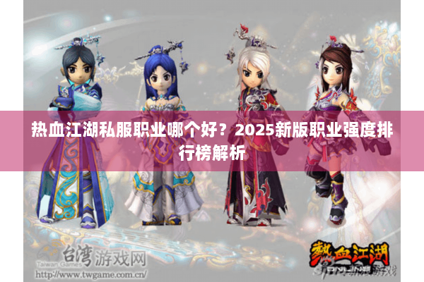 热血江湖私服职业哪个好?2025新版职业强度排行榜解析 热血江湖私服职业哪个好?2025新版职业强度排行榜解析