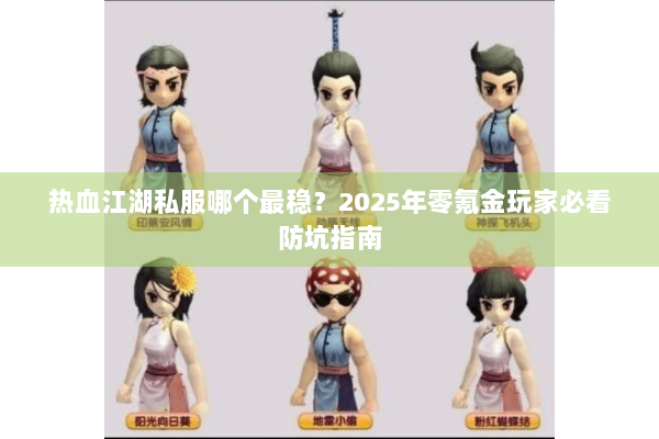 热血江湖私服哪个最稳？2025年零氪金玩家必看防坑指南