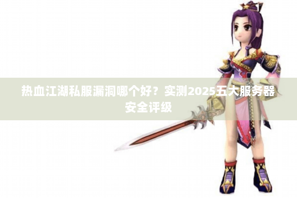 热血江湖私服漏洞哪个好?实测2025五大服务器安全评级 热血江湖私服漏洞哪个好?实测2025五大服务器安全评级