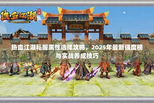 热血江湖私服属性选择攻略,2025年最新强度榜与实战养成技巧 热血江湖私服属性选择攻略,2025年最新强度榜与实战养成技巧