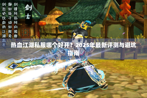 热血江湖私服哪个好开?2025年最新评测与避坑指南 热血江湖私服哪个好开?2025年最新评测与避坑指南