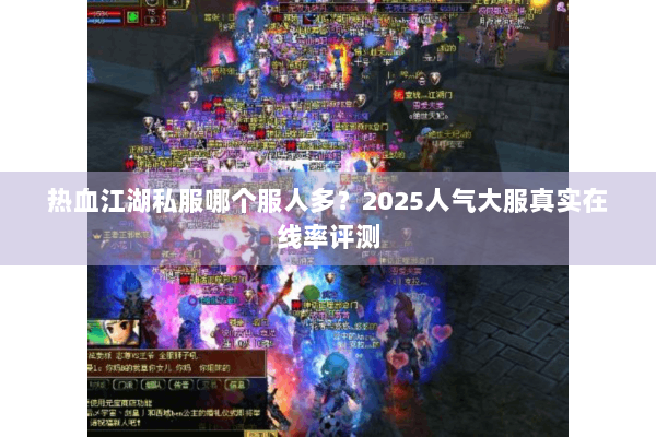 热血江湖私服哪个服人多?2025人气大服真实在线率评测 热血江湖私服哪个服人多?2025人气大服真实在线率评测
