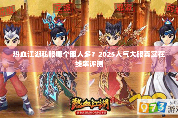 热血江湖私服哪个服人多?2025人气大服真实在线率评测 热血江湖私服哪个服人多?2025人气大服真实在线率评测