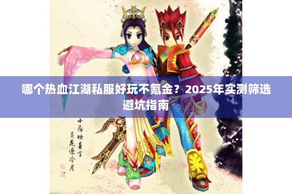 哪个热血江湖私服好玩不氪金?2025年实测筛选避坑指南 哪个热血江湖私服好玩不氪金?2025年实测筛选避坑指南