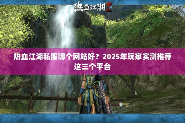热血江湖私服哪个网站好?2025年玩家实测推荐这三个平台 热血江湖私服哪个网站好?2025年玩家实测推荐这三个平台