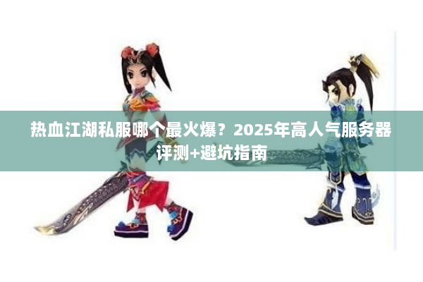热血江湖私服哪个最火爆?2025年高人气服务器评测+避坑指南 热血江湖私服哪个最火爆?2025年高人气服务器评测+避坑指南