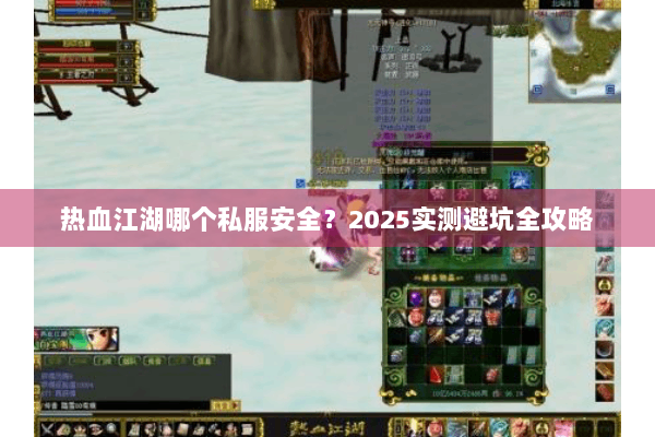 热血江湖哪个私服安全?2025实测避坑全攻略 热血江湖哪个私服安全?2025实测避坑全攻略