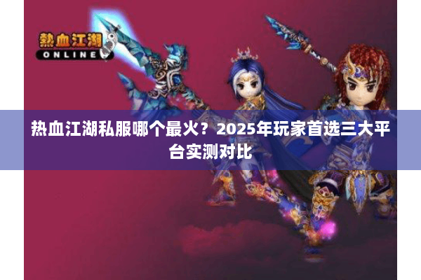 热血江湖私服哪个最火?2025年玩家首选三大平台实测对比 热血江湖私服哪个最火?2025年玩家首选三大平台实测对比