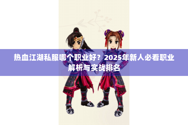 热血江湖私服哪个职业好?2025年新人必看职业解析与实战排名 热血江湖私服哪个职业好?2025年新人必看职业解析与实战排名