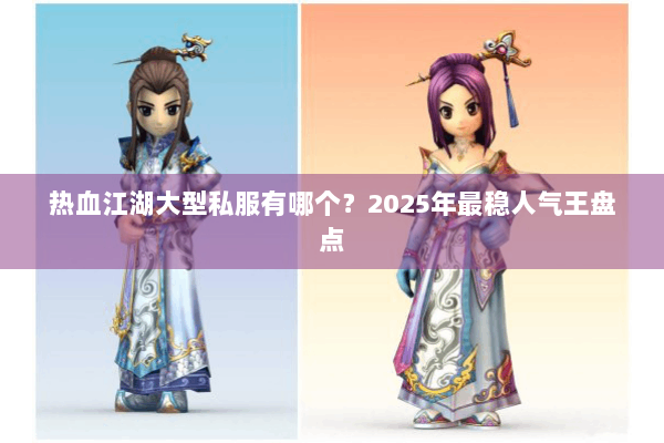 热血江湖大型私服有哪个？2025年最稳人气王盘点