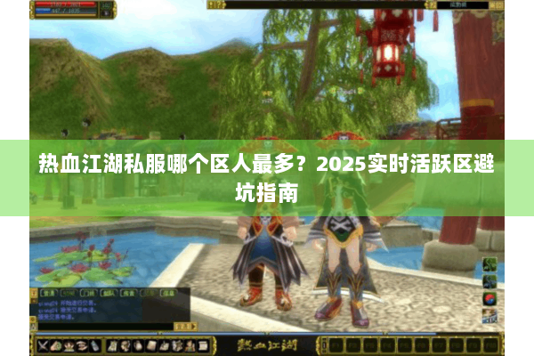 热血江湖私服哪个区人最多？2025实时活跃区避坑指南