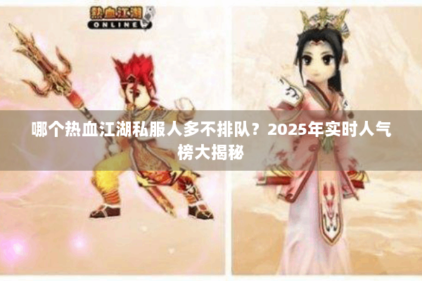 哪个热血江湖私服人多不排队?2025年实时人气榜大揭秘 哪个热血江湖私服人多不排队?2025年实时人气榜大揭秘