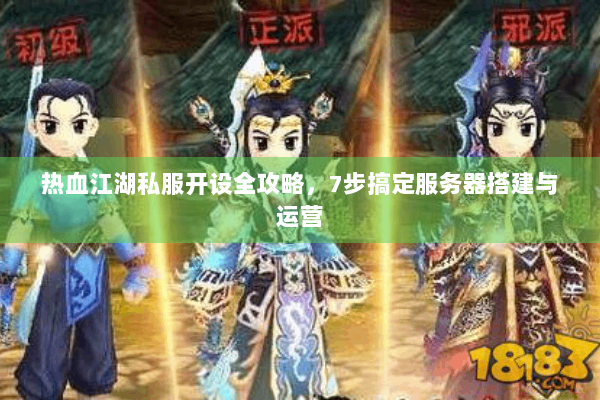 热血江湖私服开设全攻略，7步搞定服务器搭建与运营