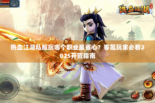 热血江湖私服玩哪个职业最省心?零氪玩家必看2025开荒指南 热血江湖私服玩哪个职业最省心?零氪玩家必看2025开荒指南