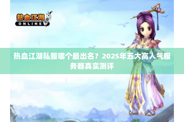热血江湖私服哪个最出名?2025年五大高人气服务器真实测评 热血江湖私服哪个最出名?2025年五大高人气服务器真实测评