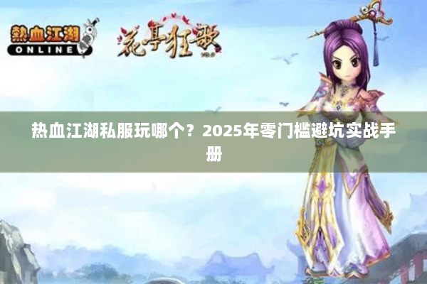 热血江湖私服玩哪个?2025年零门槛避坑实战手册 热血江湖私服玩哪个?2025年零门槛避坑实战手册