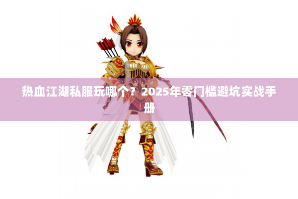 热血江湖私服玩哪个?2025年零门槛避坑实战手册 热血江湖私服玩哪个?2025年零门槛避坑实战手册