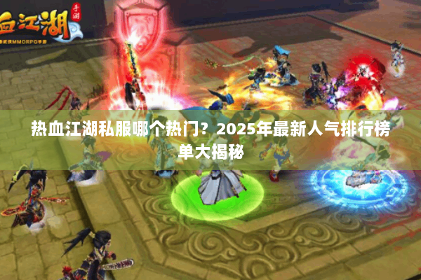 热血江湖私服哪个热门?2025年最新人气排行榜单大揭秘 热血江湖私服哪个热门?2025年最新人气排行榜单大揭秘