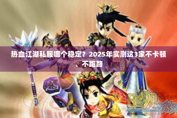 热血江湖私服哪个稳定？2025年实测这3家不卡顿、不跑路