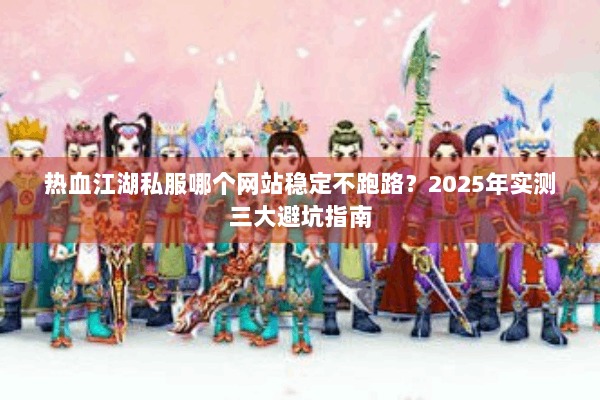 热血江湖私服哪个网站稳定不跑路?2025年实测三大避坑指南 热血江湖私服哪个网站稳定不跑路?2025年实测三大避坑指南