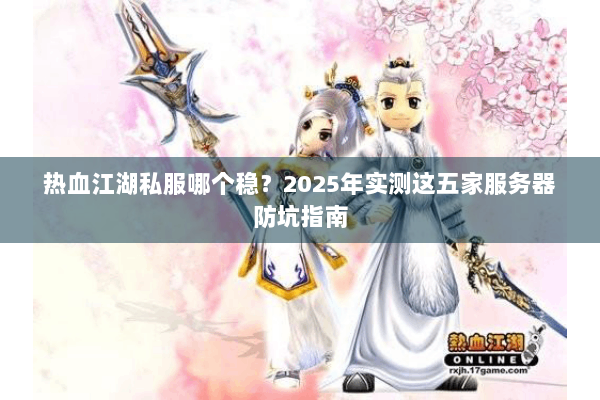 热血江湖私服哪个稳？2025年实测这五家服务器防坑指南