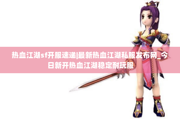 热血江湖sf开服速递|最新热血江湖私服发布网_今日新开热血江湖稳定耐玩服