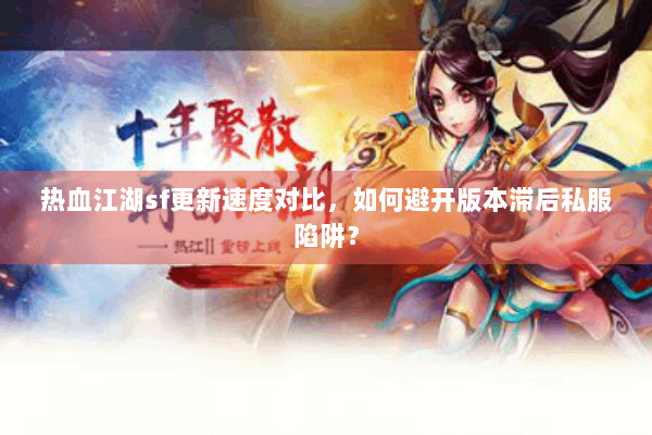 热血江湖sf更新速度对比,如何避开版本滞后私服陷阱? 热血江湖sf更新速度对比,如何避开版本滞后私服陷阱?