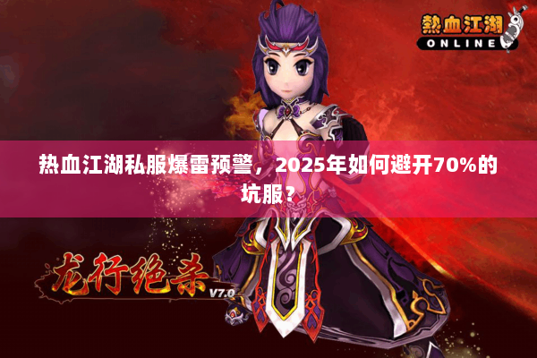 热血江湖私服爆雷预警，2025年如何避开70%的坑服？