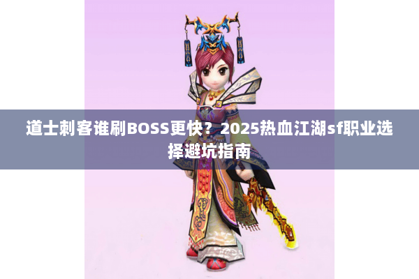 道士刺客谁刷BOSS更快?2025热血江湖sf职业选择避坑指南 道士刺客谁刷BOSS更快?2025热血江湖sf职业选择避坑指南
