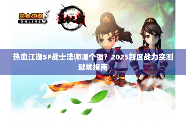 热血江湖SF战士法师哪个强？2025新区战力实测避坑指南