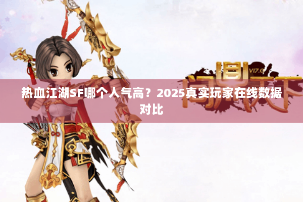 热血江湖SF哪个人气高?2025真实玩家在线数据对比 热血江湖SF哪个人气高?2025真实玩家在线数据对比